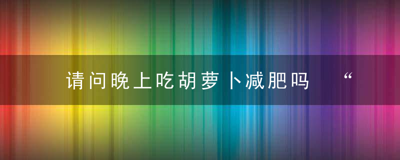 请问晚上吃胡萝卜减肥吗 “小人参”名不虚传